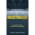 Industrialize: The Insider's Guide to Industrial Real Estate