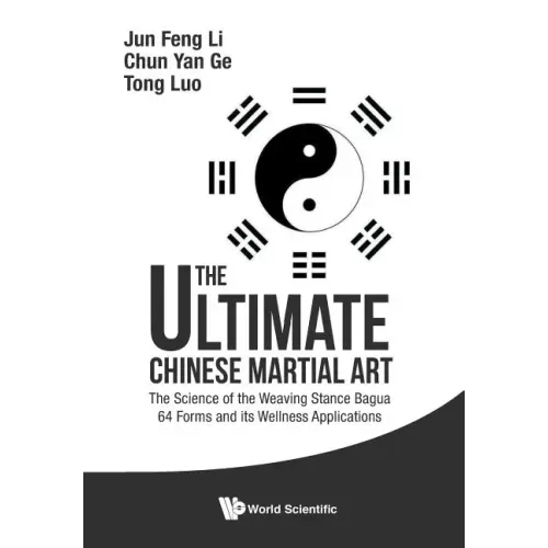 Ultimate Chinese Martial Art, The: The Science of the Weaving Stance Bagua 64 Forms and Its Wellness Applications