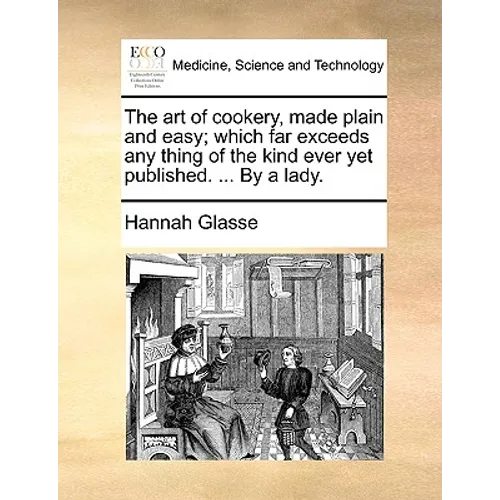 The Art of Cookery, Made Plain and Easy; Which Far Exceeds Any Thing of the Kind Ever Yet Published. ... by a Lady.