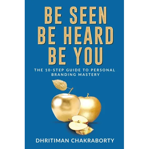 Be Seen, Be Heard, Be You: The 10-Step Guide to Personal Branding Mastery
