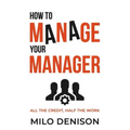 How to Manage Your Manager: All the Credit, Half the Work