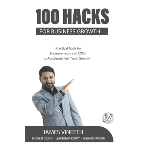 100 Hacks for Business Growth: Practical Tools for Entrepreneurs and CXOs to Accelerate Fast Track Growth