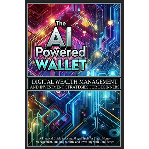The AI-Powered Wallet: A Practical Guide to Using AI and Tech for Smart Money Management, Building Wealth, and Investing with Confidence