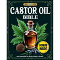 Castor Oil Bible: 300 Proven Remedies for Radiant Skin, Better Digestion, Pain Relief & Whole-Body Healing - Backed by Science and Ancient Wisdom