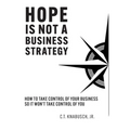 Hope Is Not A Business Strategy: How To Take Control Of Your Business So It Won't Take Control Of You