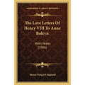The Love Letters Of Henry VIII To Anne Boleyn: With Notes (1906)