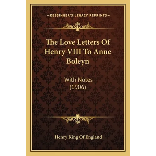 The Love Letters Of Henry VIII To Anne Boleyn: With Notes (1906)