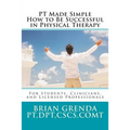PT Made Simple: How to Be Succesful in Physical Therapy for Students, Clinicians, and Licensed Professionals