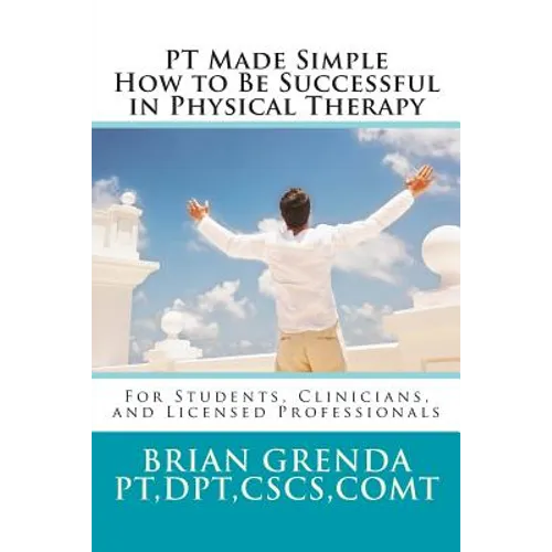 PT Made Simple: How to Be Succesful in Physical Therapy for Students, Clinicians, and Licensed Professionals
