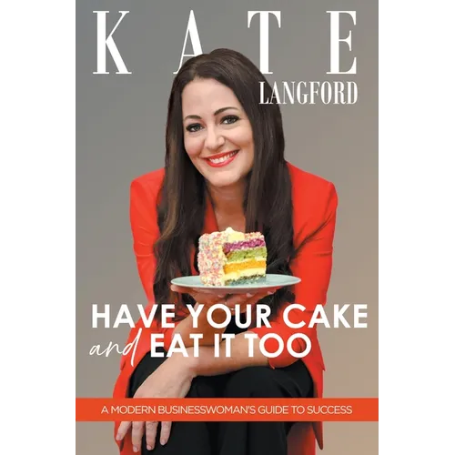Have Your Cake And Eat It Too: A Modern Business Woman's Guide To Success
