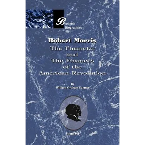 Robert Morris: Volume II, the Financier and the Finances of the American Revolution
