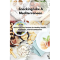 Snacking Like A Mediterranean: Quick and Easy Recipes for Healthy Snacks, Appetizers, and Hors d'Oeuvres