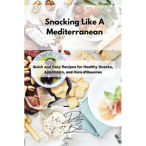 Snacking Like A Mediterranean: Quick and Easy Recipes for Healthy Snacks, Appetizers, and Hors d'Oeuvres