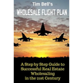 Tim Bell's Wholesale Flight Plan: A Step by Step Guide to Wholesale Real Estate Success in the 21st Century