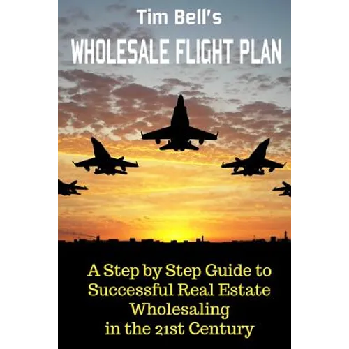 Tim Bell's Wholesale Flight Plan: A Step by Step Guide to Wholesale Real Estate Success in the 21st Century