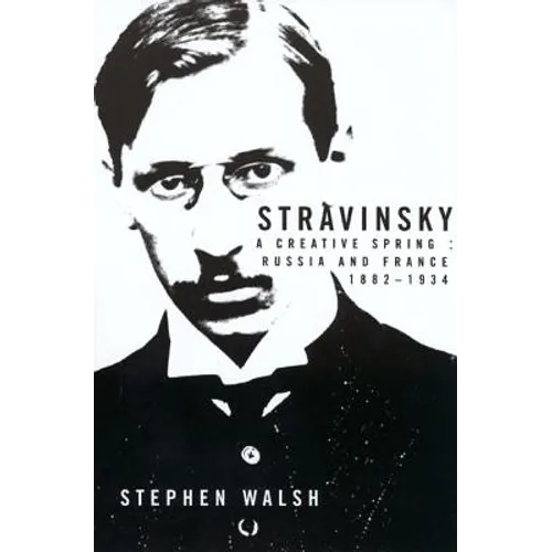 Stravinsky: A Creative Spring: Russia and France, 1882-1934
