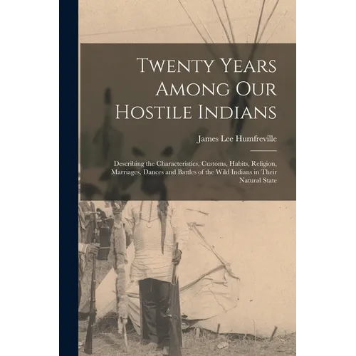 Twenty Years Among Our Hostile Indians: Describing the Characteristics, Customs, Habits, Religion, Marriages, Dances and Battles of the Wild Indians i