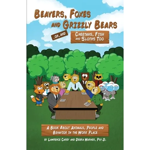 Beavers, Foxes and Grizzly Bears ... Oh, and Cheetahs, Fish and Sloths Too: A Book About Animals, People and Behavior in the Workplace