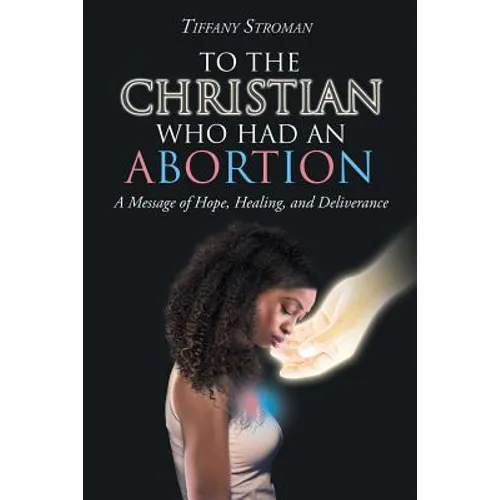 To the Christian Who Had an Abortion: A Message of Hope, Healing, and Deliverance