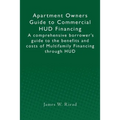 Apartment Owners Guide to Commercial HUD Financing: A comprehensive borrower's guide to the benefits and costs of Multifamily Financing through HUD