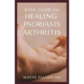 Basic Guide on Healing Psoriasis Arthritis: The Essential Recipe Cookbook To Help You Soothe Your Symptoms