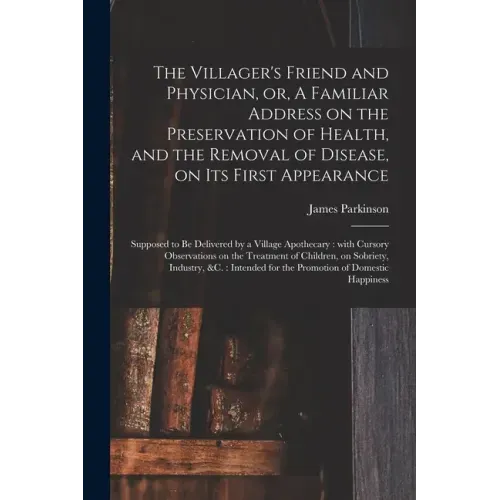 The Villager's Friend and Physician, or, A Familiar Address on the Preservation of Health, and the Removal of Disease, on Its First Appearance: Suppos