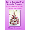 How to Start Your Own Cupcake Business: A Book on Making a Success of Your Home Based Business