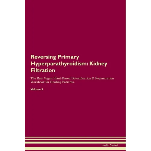 Reversing Primary Hyperparathyroidism: Kidney Filtration The Raw Vegan Plant-Based Detoxification & Regeneration Workbook for Healing Patients. Volume