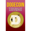 Dogecoin: The Ultimate Beginner's Guide for Understanding Dogecoin And What You Need to Know