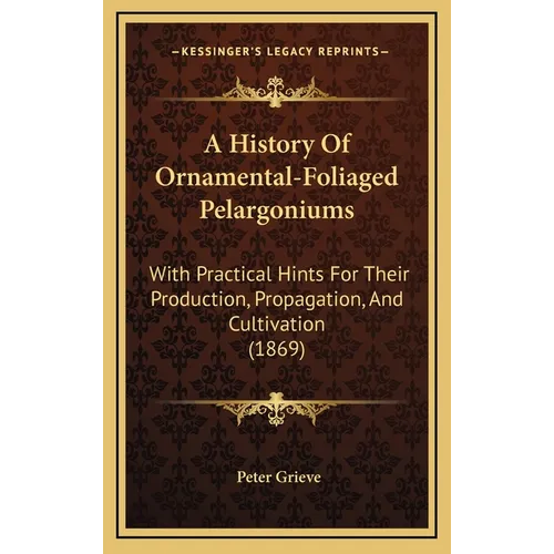 A History Of Ornamental-Foliaged Pelargoniums: With Practical Hints For Their Production, Propagation, And Cultivation (1869)