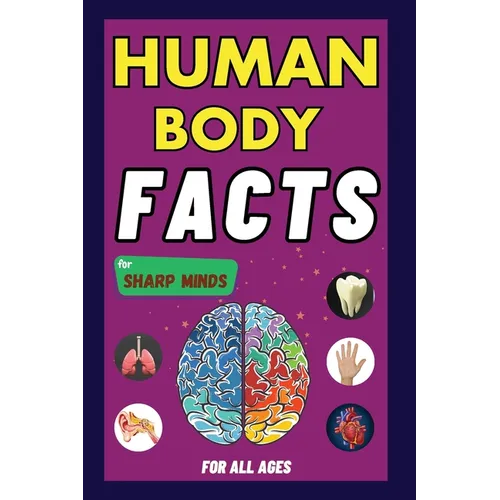 Human Body Facts For Sharp Minds: Mind-Blowing And Scientific Facts Digestive, Respiratory, Cardiac, Circulatory, Bones And Much More For Kids, Teens,