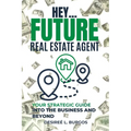 Hey...Future Real Estate Agent: Your Strategic Guide Into the Business and Beyond