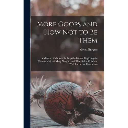 More Goops and how not to be Them: A Manual of Manners for Impolite Infants, Depicting the Characteristics of Many Naughty and Thoughtless Children, W