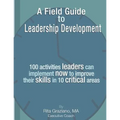 A Field Guide to Leadership Development: 100 activities leaders can implement now to improve their skills in 10 critical areas.