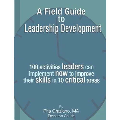 A Field Guide to Leadership Development: 100 activities leaders can implement now to improve their skills in 10 critical areas.