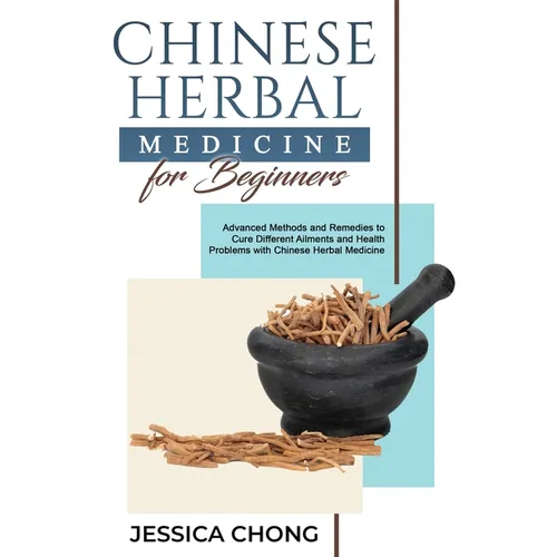 Chinese Herbal Medicine for Beginners: Advanced Methods and Remedies to Cure Different Ailments and Health Problems with Chinese Herbal Medicine