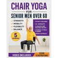 Chair Yoga for Senior Men Over 60: Simple Illustrated Workouts for Older Men to Build Strength and Improve Mobility, Flexibility, and Balance