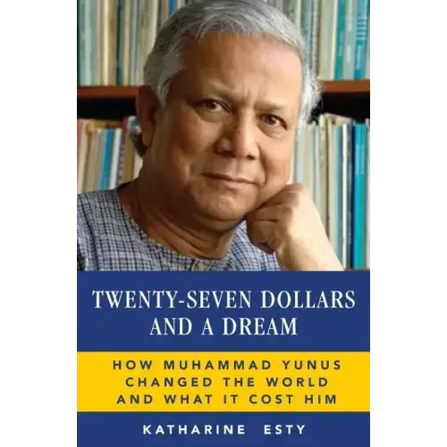 Twenty-Seven Dollars and a Dream: How Muhammad Yunus Changed the World and What It Cost Him