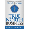 True North Business: A Leader's Guide to Extraordinary Growth and Impact