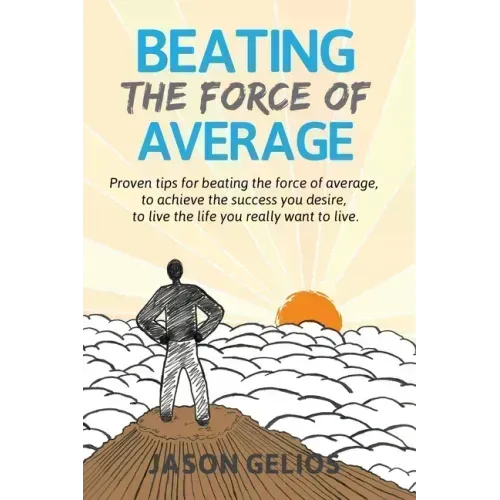 Beating The Force Of Average: Proven tips for beating the force of average, to achieve the success you desire, to live the life you really want to liv