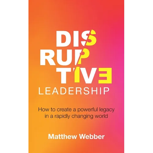 Disruptive Leadership: How to Create a Powerful Legacy in a Rapidly Changing World