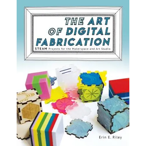 The Art of Digital Fabrication: STEAM Projects for the Makerspace and Art Studio
