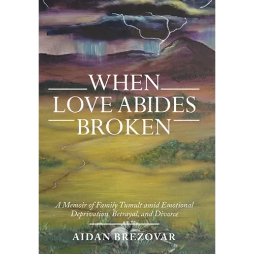When Love Abides Broken: A Memoir of Family Tumult Amid Emotional Deprivation, Betrayal, and Divorce