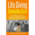 Life Giving Dementia Care: Let's Talk: How to Bring Confidence, Compassion and Joy Into Your Role as a Caregiver