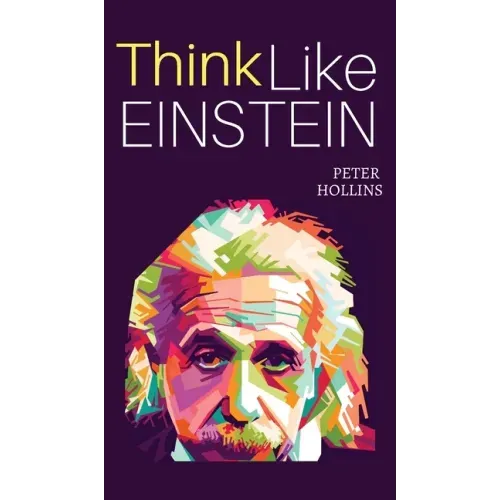 Think Like Einstein: Think Smarter, Creatively Solve Problems, and Sharpen Your Judgment. How to Develop a Logical Approach to Life and Ask the Right