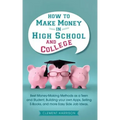 How to Make Money in High School and College: Best Money Making Methods as a Teen and Student, Building Your Own Apps, Selling E-books, and More Easy