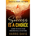 Success Book For Men: Success Is A Choice - Learn The Keys To Be Amazing In All Situations