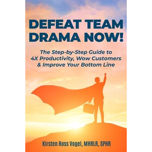 Defeat Team Drama Now!: The Step-by-Step Guide to 4X Productivity, Wow Customers & Improve Your Bottom Line