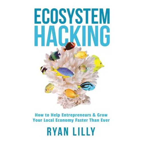 Ecosystem Hacking: How to Help Entrepreneurs & Grow Your Local Economy Faster Than Ever