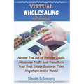 Virtual Wholesaling Wealth: Master the Art of Remote Deals, Maximize Profits, and Transform Your Real Estate Business from Anywhere in the World